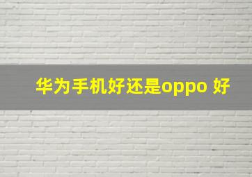 华为手机好还是oppo 好